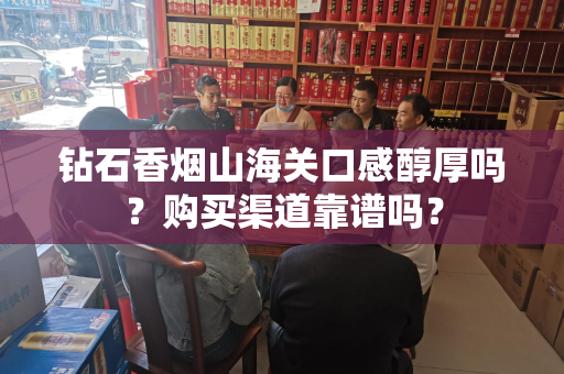 钻石香烟山海关口感醇厚吗？购买渠道靠谱吗？