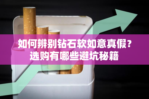 如何辨别钻石软如意真假？选购有哪些避坑秘籍